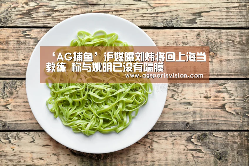 ‘AG捕鱼’沪媒曝刘炜将回上海当教练 称与姚明已没有隔膜(图2) AG捕鱼