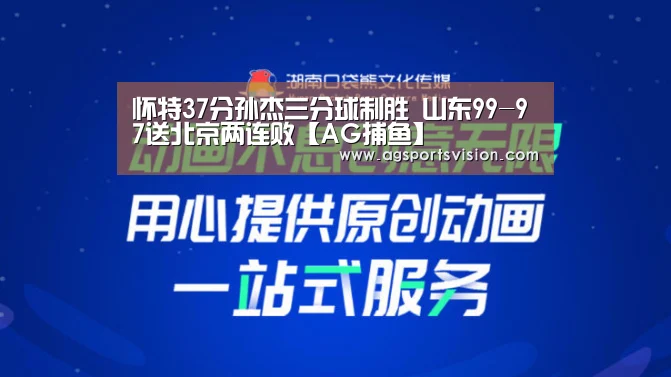 怀特37分孙杰三分球制胜 山东99-97送北京两连败【AG捕鱼】(图4) AG登录